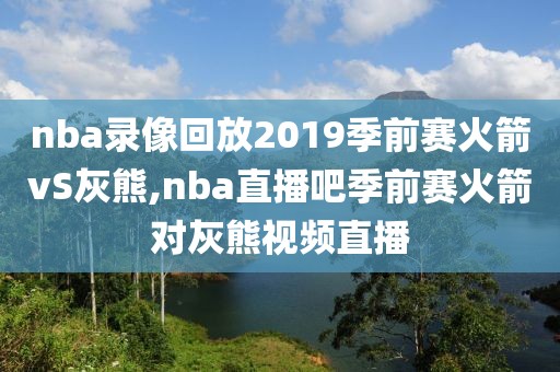 nba录像回放2019季前赛火箭vS灰熊,nba直播吧季前赛火箭对灰熊视频直播