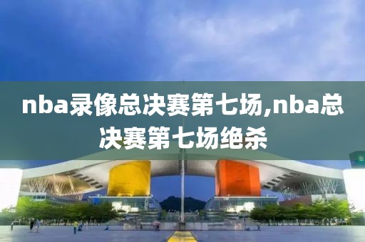 nba录像总决赛第七场,nba总决赛第七场绝杀