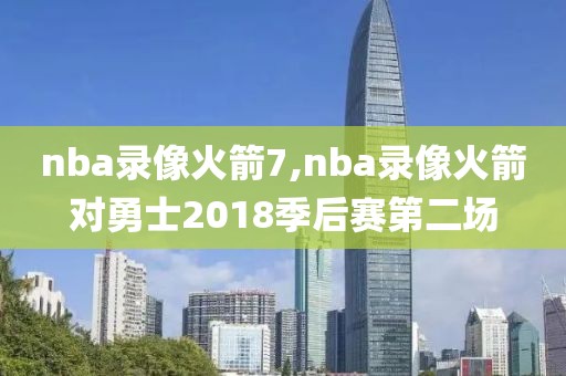 nba录像火箭7,nba录像火箭对勇士2018季后赛第二场