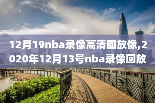 12月19nba录像高清回放像,2020年12月13号nba录像回放