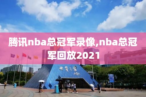 腾讯nba总冠军录像,nba总冠军回放2021