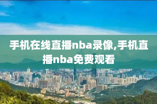 手机在线直播nba录像,手机直播nba免费观看