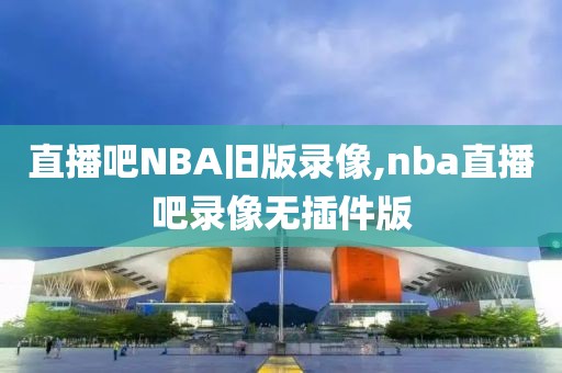 直播吧NBA旧版录像,nba直播吧录像无插件版