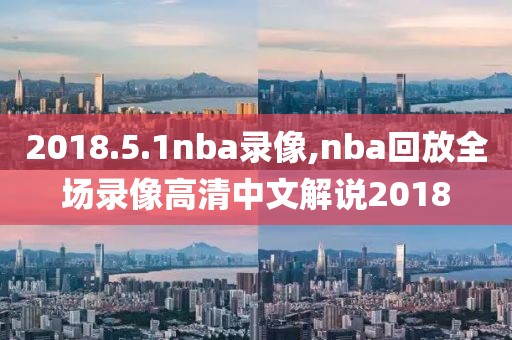 2018.5.1nba录像,nba回放全场录像高清中文解说2018