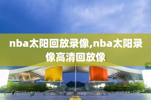 nba太阳回放录像,nba太阳录像高清回放像