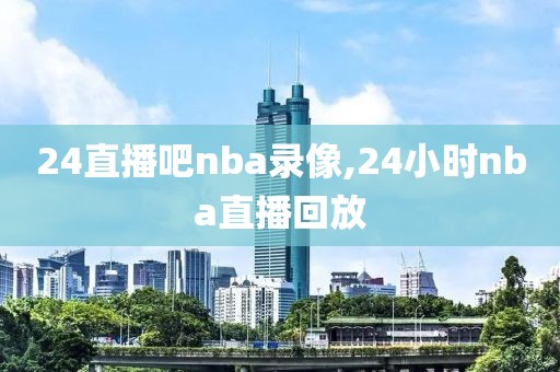 24直播吧nba录像,24小时nba直播回放