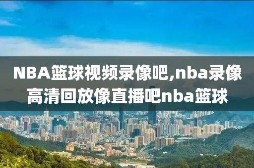 NBA篮球视频录像吧,nba录像高清回放像直播吧nba篮球