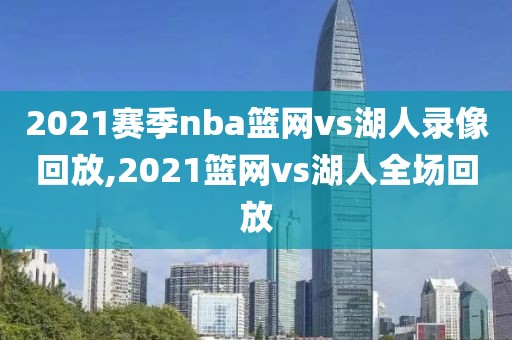 2021赛季nba篮网vs湖人录像回放,2021篮网vs湖人全场回放