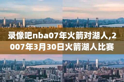 录像吧nba07年火箭对湖人,2007年3月30日火箭湖人比赛