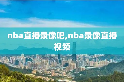 nba直播录像吧,nba录像直播视频