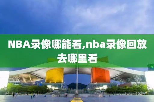 NBA录像哪能看,nba录像回放去哪里看