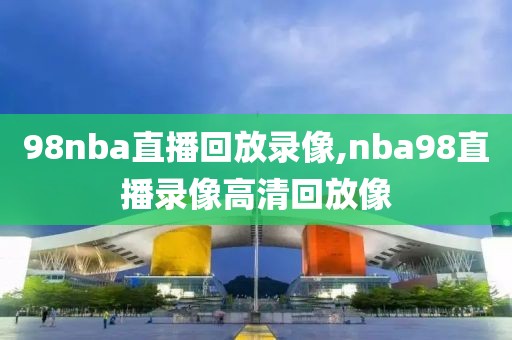 98nba直播回放录像,nba98直播录像高清回放像