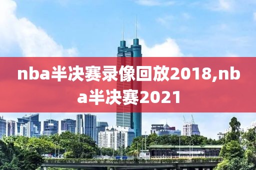 nba半决赛录像回放2018,nba半决赛2021