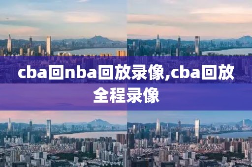 cba回nba回放录像,cba回放全程录像
