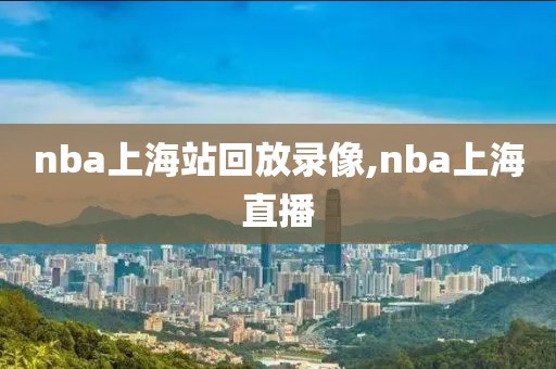 nba上海站回放录像,nba上海直播