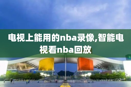 电视上能用的nba录像,智能电视看nba回放