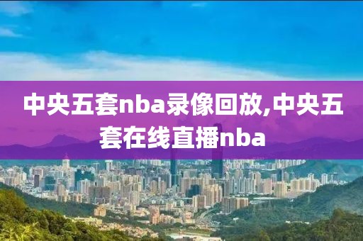 中央五套nba录像回放,中央五套在线直播nba