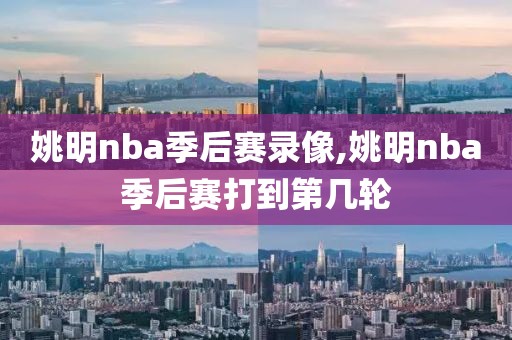姚明nba季后赛录像,姚明nba季后赛打到第几轮