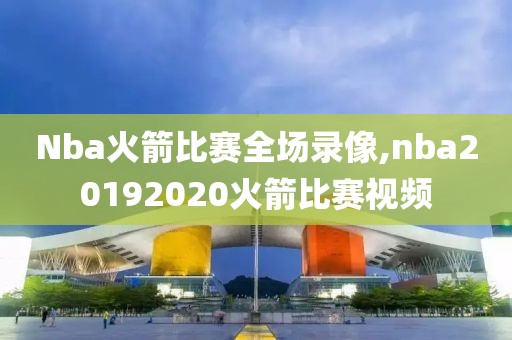 Nba火箭比赛全场录像,nba20192020火箭比赛视频