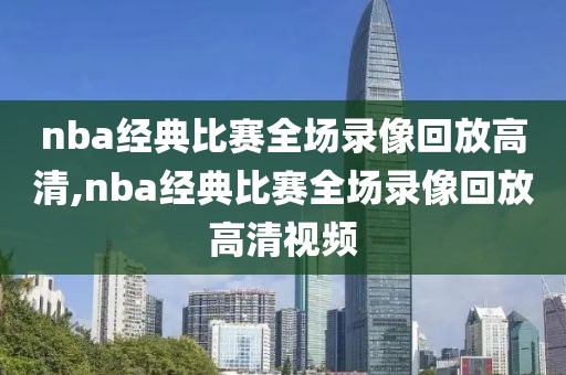 nba经典比赛全场录像回放高清,nba经典比赛全场录像回放高清视频