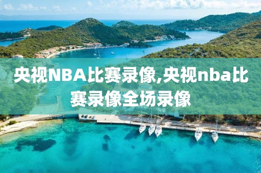 央视NBA比赛录像,央视nba比赛录像全场录像