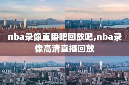 nba录像直播吧回放吧,nba录像高清直播回放