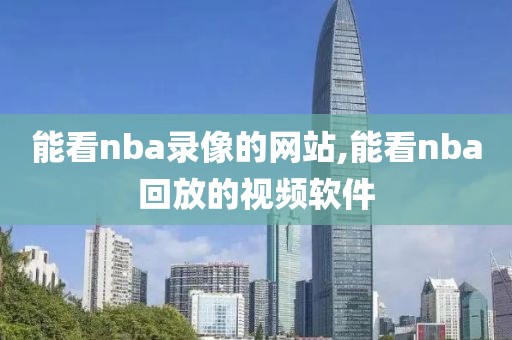 能看nba录像的网站,能看nba回放的视频软件