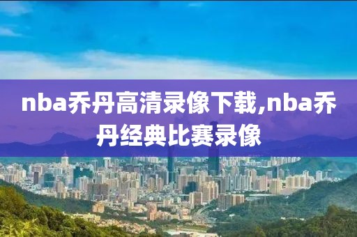 nba乔丹高清录像下载,nba乔丹经典比赛录像