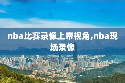 nba比赛录像上帝视角,nba现场录像