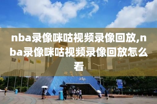 nba录像咪咕视频录像回放,nba录像咪咕视频录像回放怎么看
