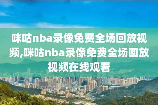 咪咕nba录像免费全场回放视频,咪咕nba录像免费全场回放视频在线观看