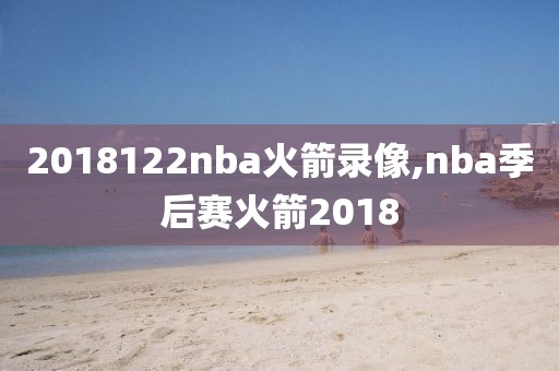 2018122nba火箭录像,nba季后赛火箭2018