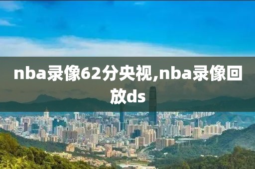 nba录像62分央视,nba录像回放ds