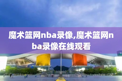 魔术篮网nba录像,魔术篮网nba录像在线观看