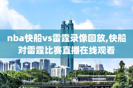 nba快船vs雷霆录像回放,快船对雷霆比赛直播在线观看
