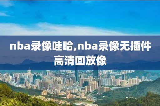 nba录像哇哈,nba录像无插件高清回放像