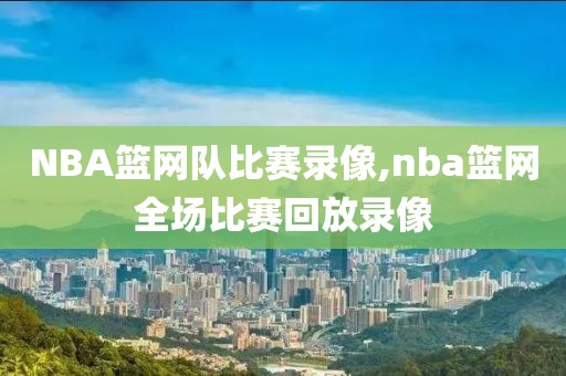NBA篮网队比赛录像,nba篮网全场比赛回放录像