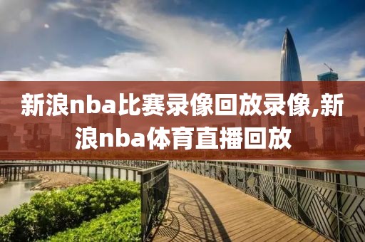 新浪nba比赛录像回放录像,新浪nba体育直播回放