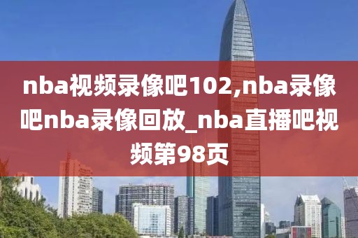 nba视频录像吧102,nba录像吧nba录像回放_nba直播吧视频第98页
