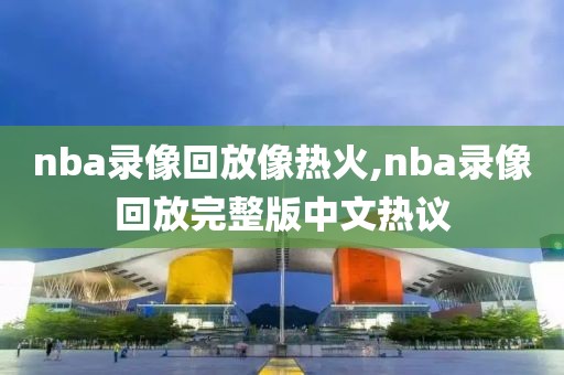 nba录像回放像热火,nba录像回放完整版中文热议