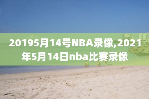 20195月14号NBA录像,2021年5月14日nba比赛录像