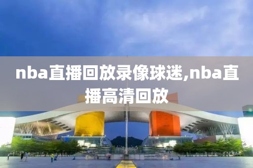 nba直播回放录像球迷,nba直播高清回放