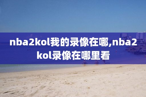 nba2kol我的录像在哪,nba2kol录像在哪里看