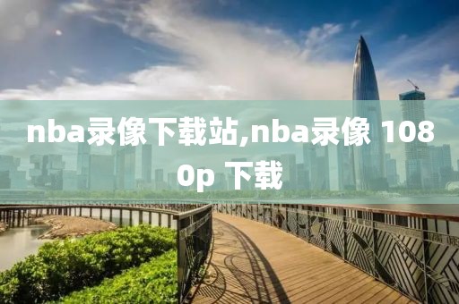 nba录像下载站,nba录像 1080p 下载