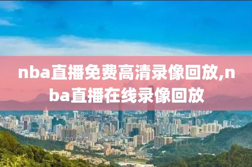 nba直播免费高清录像回放,nba直播在线录像回放