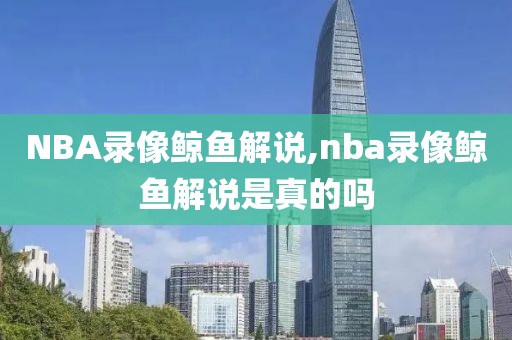 NBA录像鲸鱼解说,nba录像鲸鱼解说是真的吗