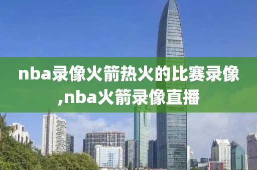 nba录像火箭热火的比赛录像,nba火箭录像直播