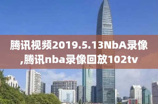 腾讯视频2019.5.13NbA录像,腾讯nba录像回放102tv