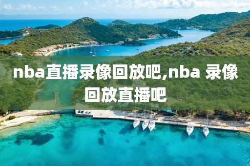 nba直播录像回放吧,nba 录像回放直播吧