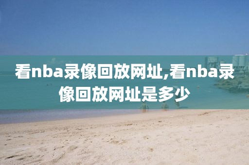 看nba录像回放网址,看nba录像回放网址是多少